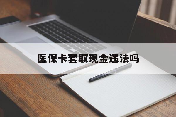 宁津最新医保卡套取现金违法吗方法分析(最方便真实的宁津医保卡套取现金违法吗怎么处理方法)