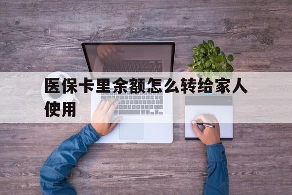 宁津最新医保卡里余额怎么转给家人使用方法分析(最方便真实的宁津医保卡余额如何转移给亲属方法)